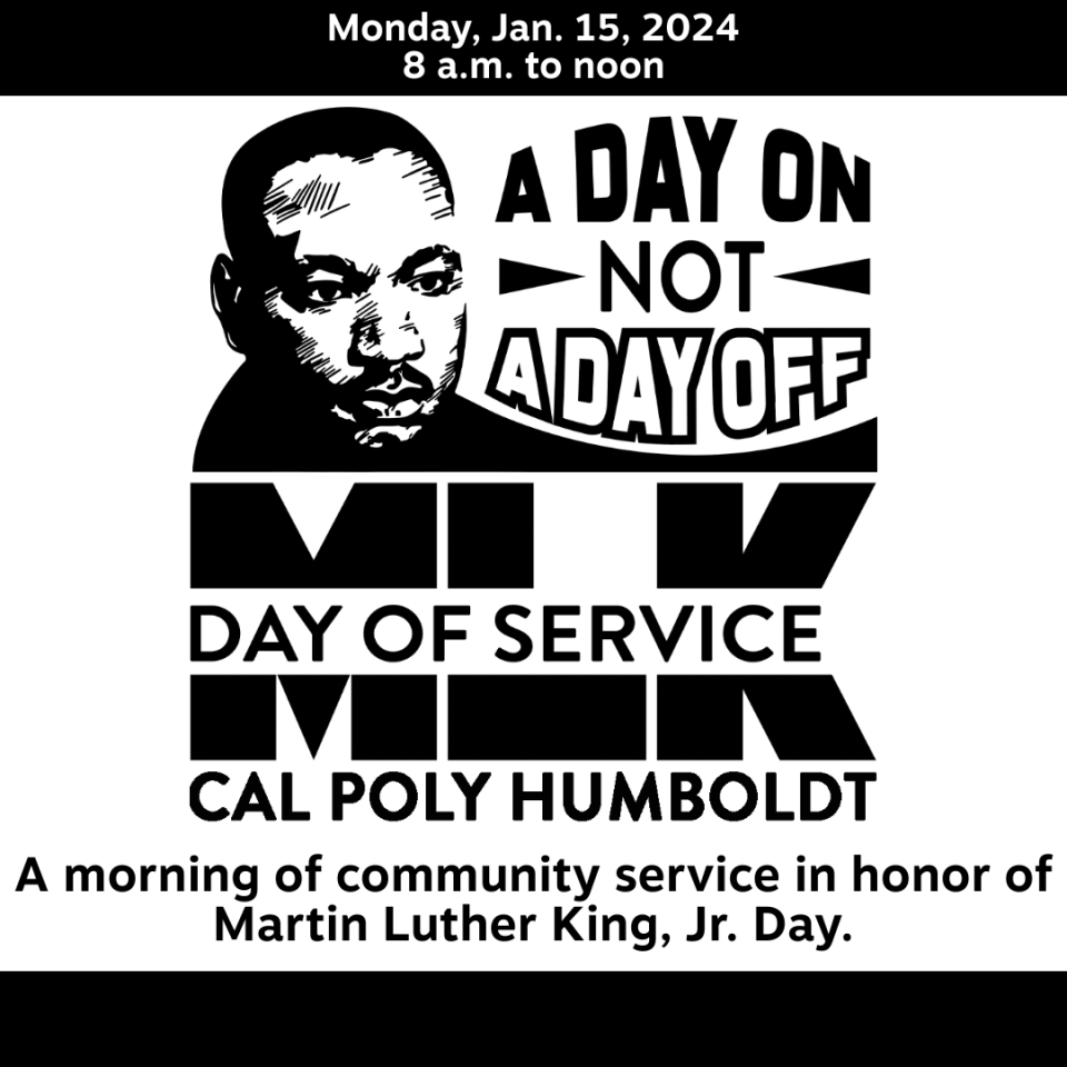 MLK  Day of Service. Cal Poly Humboldt. A Day on Not a Day Off. Monday, January 15, 2024 (8am-12:00) A morning of community service in honor of Martin Luther King, Jr. Day.